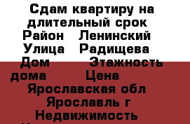 Сдам квартиру на длительный срок › Район ­ Ленинский › Улица ­ Радищева › Дом ­ 12 › Этажность дома ­ 12 › Цена ­ 11 000 - Ярославская обл., Ярославль г. Недвижимость » Квартиры аренда   . Ярославская обл.,Ярославль г.